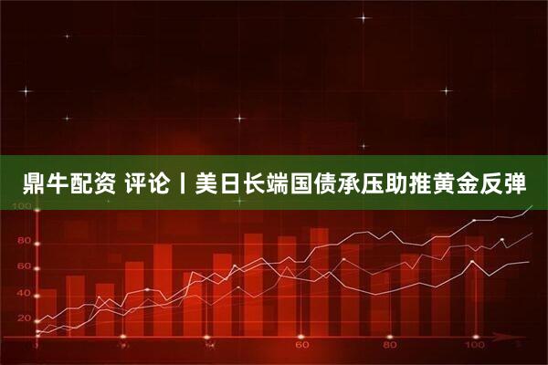 鼎牛配资 评论丨美日长端国债承压助推黄金反弹