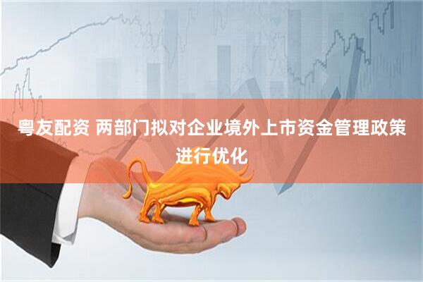 粤友配资 两部门拟对企业境外上市资金管理政策进行优化