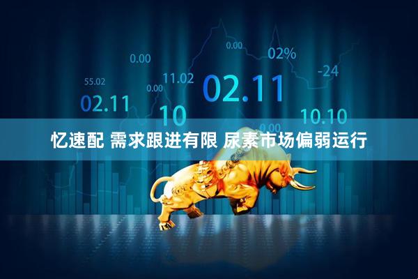 忆速配 需求跟进有限 尿素市场偏弱运行
