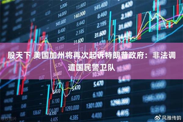 股天下 美国加州将再次起诉特朗普政府：非法调遣国民警卫队