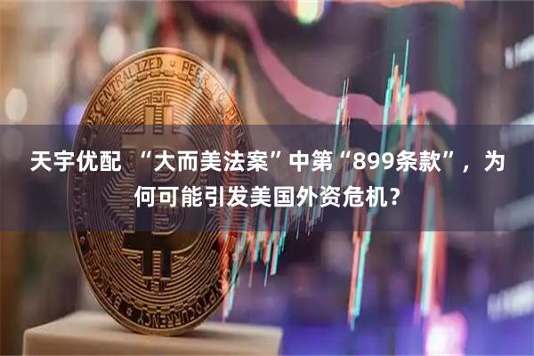 天宇优配  “大而美法案”中第“899条款”，为何可能引发美国外资危机？