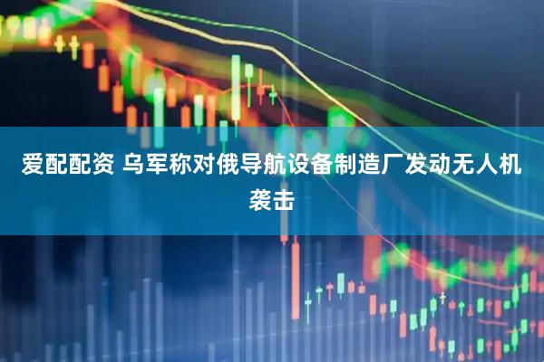 爱配配资 乌军称对俄导航设备制造厂发动无人机袭击