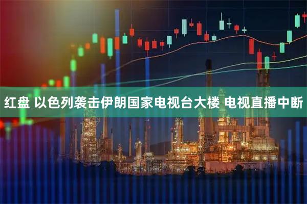红盘 以色列袭击伊朗国家电视台大楼 电视直播中断