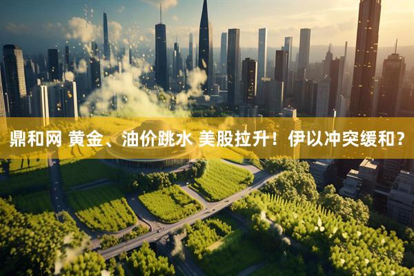 鼎和网 黄金、油价跳水 美股拉升！伊以冲突缓和？