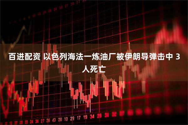 百进配资 以色列海法一炼油厂被伊朗导弹击中 3人死亡
