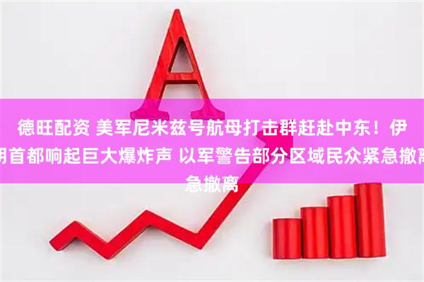 德旺配资 美军尼米兹号航母打击群赶赴中东！伊朗首都响起巨大爆炸声 以军警告部分区域民众紧急撤离