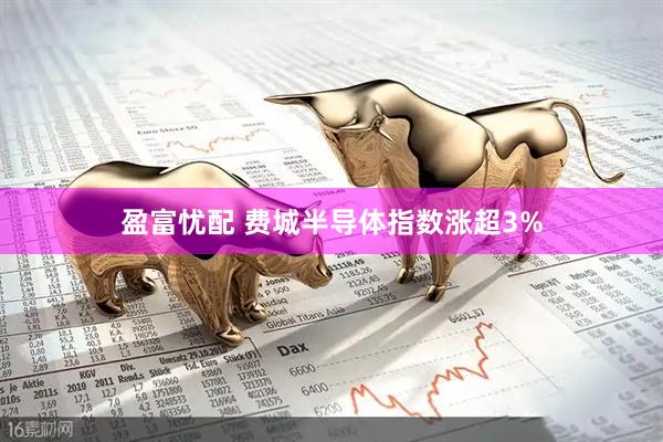 盈富忧配 费城半导体指数涨超3%