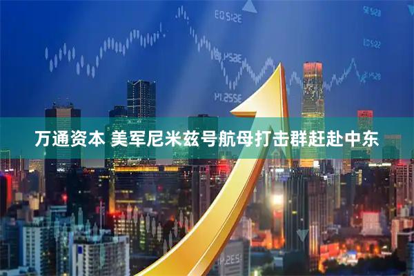 万通资本 美军尼米兹号航母打击群赶赴中东