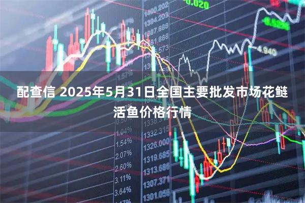 配查信 2025年5月31日全国主要批发市场花鲢活鱼价格行情