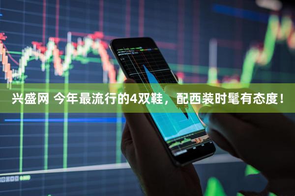 兴盛网 今年最流行的4双鞋，配西装时髦有态度！