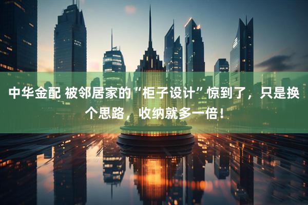中华金配 被邻居家的“柜子设计”惊到了，只是换个思路，收纳就多一倍！