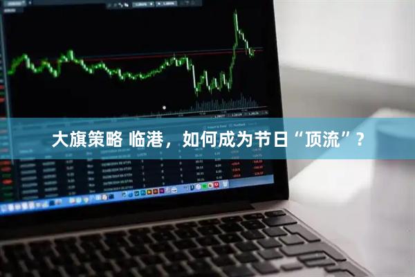大旗策略 临港，如何成为节日“顶流”？