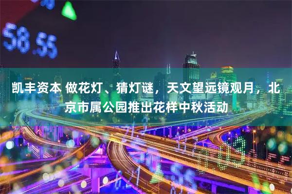 凯丰资本 做花灯、猜灯谜，天文望远镜观月，北京市属公园推出花样中秋活动