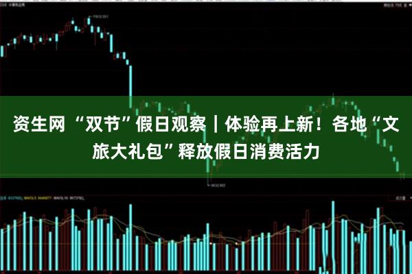 资生网 “双节”假日观察｜体验再上新！各地“文旅大礼包”释放假日消费活力