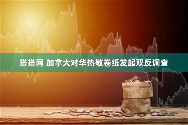 搭搭网 加拿大对华热敏卷纸发起双反调查
