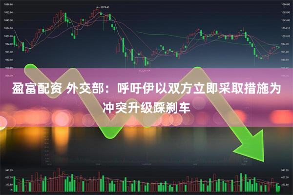 盈富配资 外交部：呼吁伊以双方立即采取措施为冲突升级踩刹车