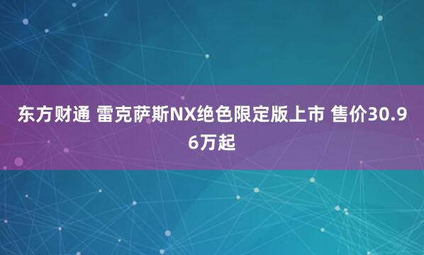 东方财通 雷克萨斯NX绝色限定版上市 售价30.96万起