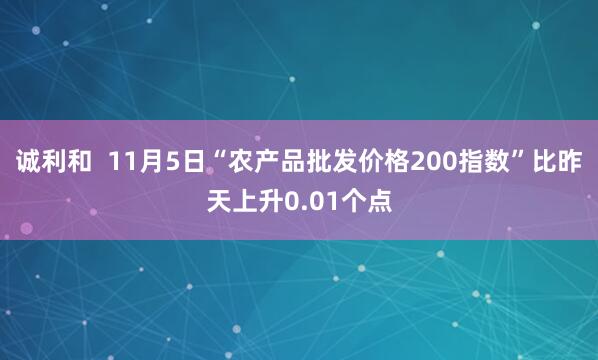 诚利和  11月5日“农产品批发价格200指数”比昨天上升0.01个点