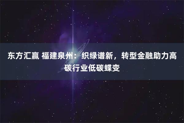 东方汇赢 福建泉州:织绿谱新,转型金融助力高碳行业低碳蝶变