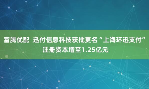 富腾优配 迅付信息科技获批更名“上海环迅支付” 注册资本增至1.25亿元