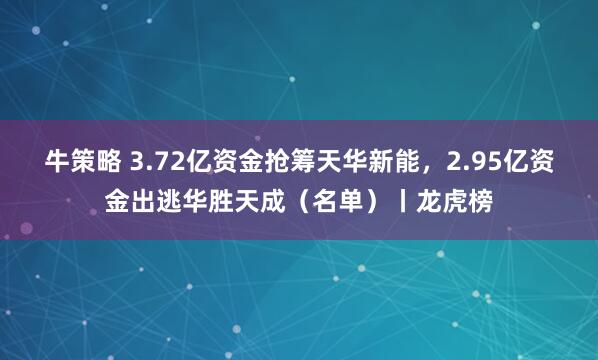 牛策略 3.72亿资金抢筹天华新能,2.95亿资金出逃华胜天成(名单)丨龙虎榜