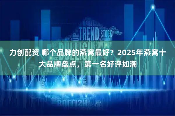 力创配资 哪个品牌的燕窝最好?2025年燕窝十大品牌盘点,第一名好评如潮