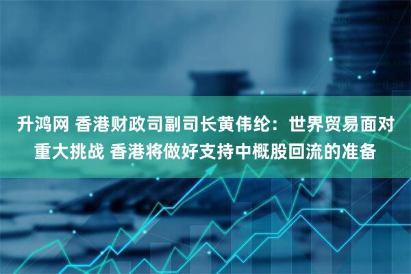 升鸿网 香港财政司副司长黄伟纶：世界贸易面对重大挑战 香港将做好支持中概股回流的准备