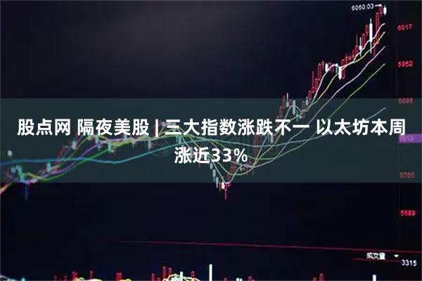 股点网 隔夜美股 | 三大指数涨跌不一 以太坊本周涨近33%