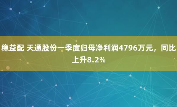 稳益配 天通股份一季度归母净利润4796万元，同比上升8.2%