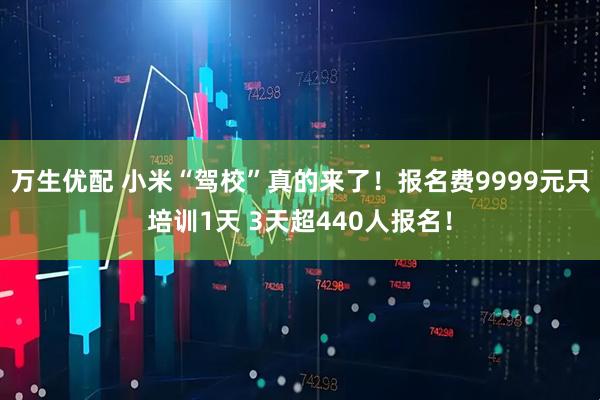 万生优配 小米“驾校”真的来了！报名费9999元只培训1天 3天超440人报名！