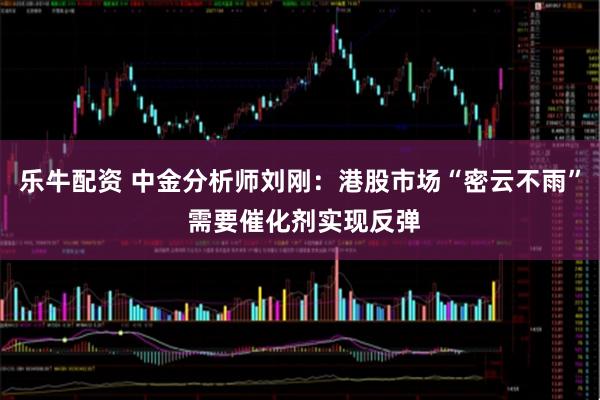 乐牛配资 中金分析师刘刚:港股市场“密云不雨” 需要催化剂实现反弹