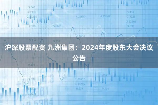 沪深股票配资 九洲集团：2024年度股东大会决议公告