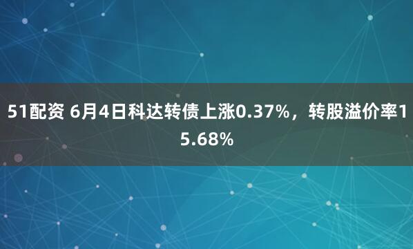 51配资 6月4日科达转债上涨0.37%,转股溢价率15.68%