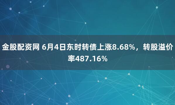金股配资网 6月4日东时转债上涨8.68%，转股溢价率487.16%