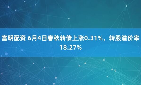 富明配资 6月4日春秋转债上涨0.31%,转股溢价率18.27%
