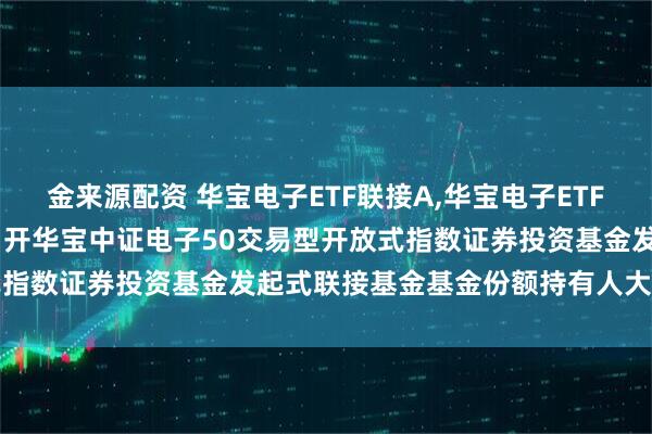 金来源配资 华宝电子ETF联接A,华宝电子ETF联接C: 关于以通讯方式召开华宝中证电子50交易型开放式指数证券投资基金发起式联接基金基金份额持有人大会的公告