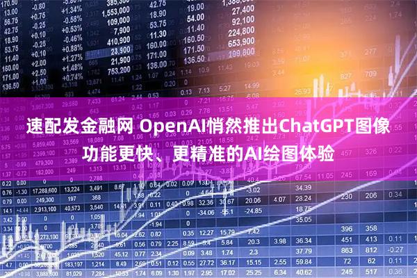 速配发金融网 OpenAI悄然推出ChatGPT图像功能更快、更精准的AI绘图体验