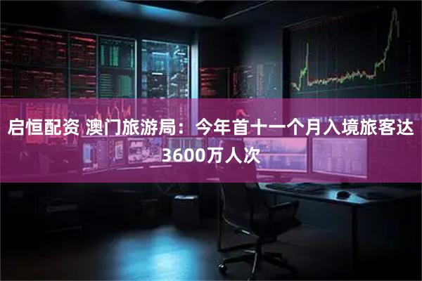 启恒配资 澳门旅游局:今年首十一个月入境旅客达3600万人次