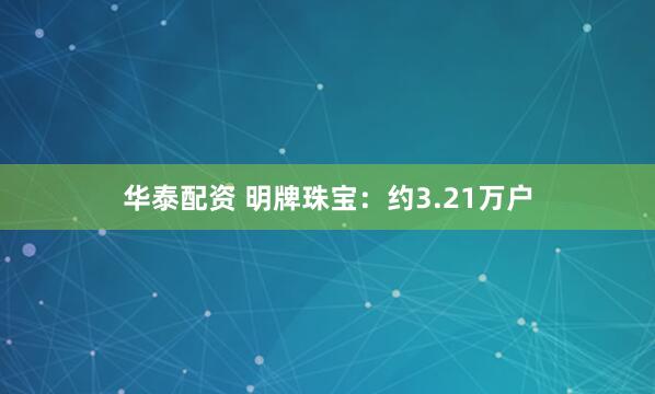 华泰配资 明牌珠宝:约3.21万户
