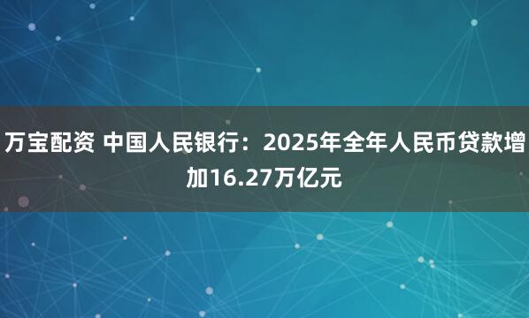 万宝配资 中国人民银行：2025年全年人民币贷款增加16.27万亿元