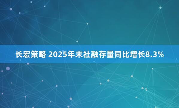 长宏策略 2025年末社融存量同比增长8.3%
