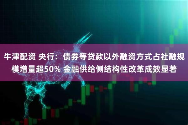 牛津配资 央行：债券等贷款以外融资方式占社融规模增量超50% 金融供给侧结构性改革成效显著