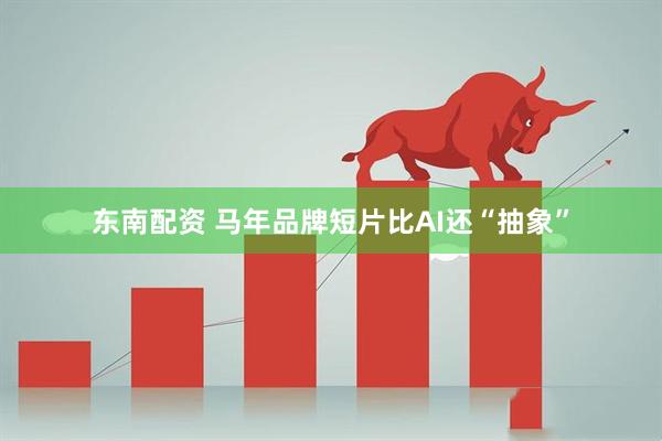 东南配资 马年品牌短片比AI还“抽象”