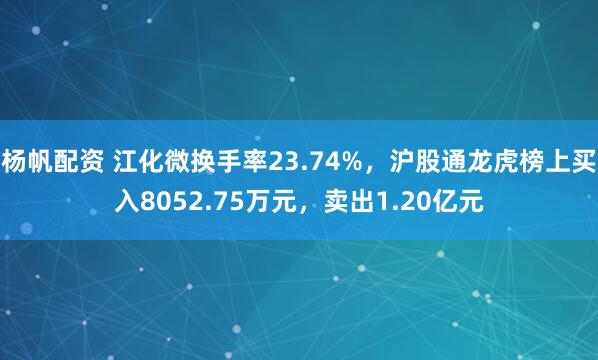 杨帆配资 江化微换手率23.74%,沪股通龙虎榜上买入8052.75万元,卖出1.20亿元