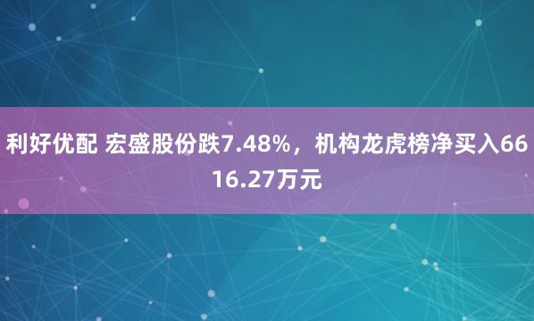 利好优配 宏盛股份跌7.48%,机构龙虎榜净买入6616.27万元