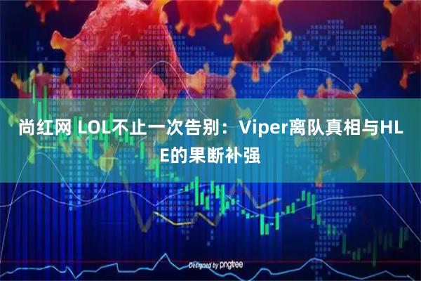 尚红网 LOL不止一次告别:Viper离队真相与HLE的果断补强