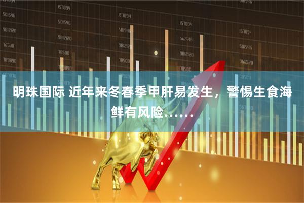 明珠国际 近年来冬春季甲肝易发生，警惕生食海鲜有风险……