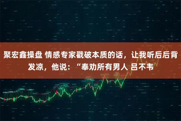 聚宏鑫操盘 情感专家戳破本质的话,让我听后后背发凉,他说:“奉劝所有男人 吕不韦