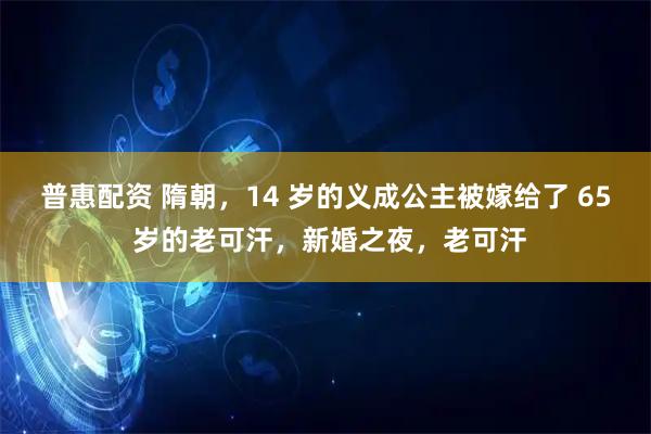普惠配资 隋朝,14 岁的义成公主被嫁给了 65 岁的老可汗,新婚之夜,老可汗