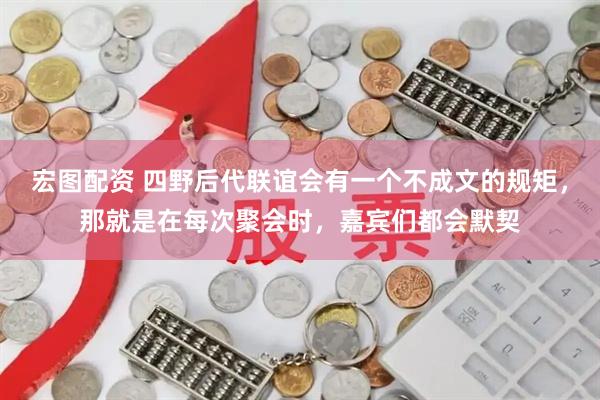 宏图配资 四野后代联谊会有一个不成文的规矩,那就是在每次聚会时,嘉宾们都会默契